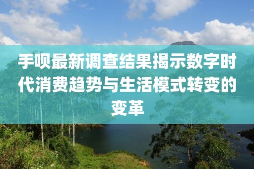 手唄最新調(diào)查結(jié)果揭示數(shù)字時代消費趨勢與生活模式轉(zhuǎn)變的變革