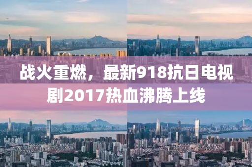 戰(zhàn)火重燃，最新918抗日電視劇2017熱血沸騰上線