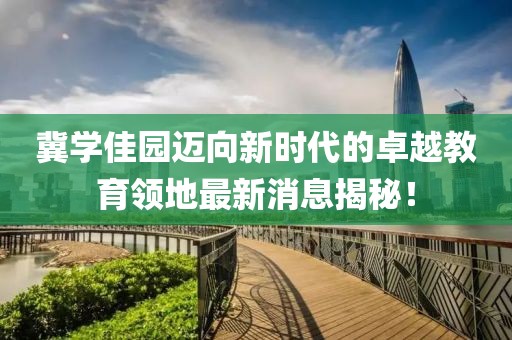 冀學(xué)佳園邁向新時(shí)代的卓越教育領(lǐng)地最新消息揭秘！