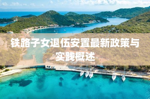鐵路子女退伍安置最新政策與實踐概述
