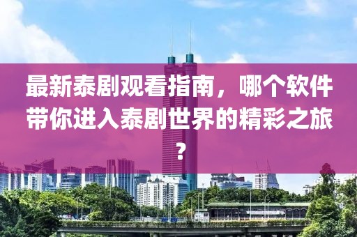 最新泰劇觀看指南，哪個(gè)軟件帶你進(jìn)入泰劇世界的精彩之旅？