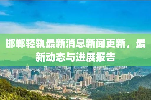 邯鄲輕軌最新消息新聞更新，最新動態(tài)與進(jìn)展報告
