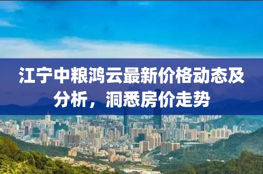 江寧中糧鴻云最新價(jià)格動(dòng)態(tài)及分析，洞悉房?jī)r(jià)走勢(shì)