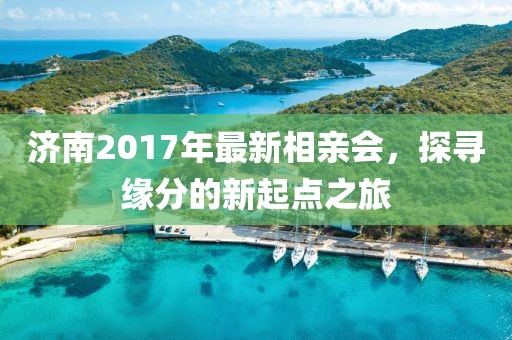 濟(jì)南2017年最新相親會，探尋緣分的新起點之旅