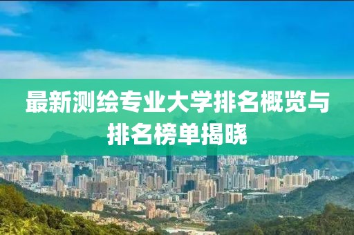 最新測繪專業(yè)大學(xué)排名概覽與排名榜單揭曉