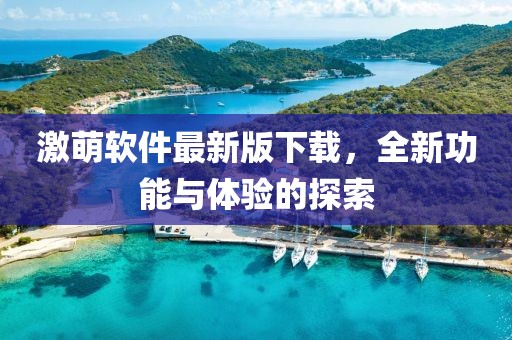 激萌軟件最新版下載，全新功能與體驗(yàn)的探索