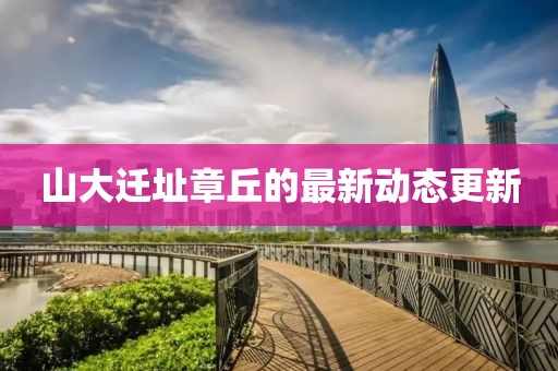 山大遷址章丘的最新動(dòng)態(tài)更新