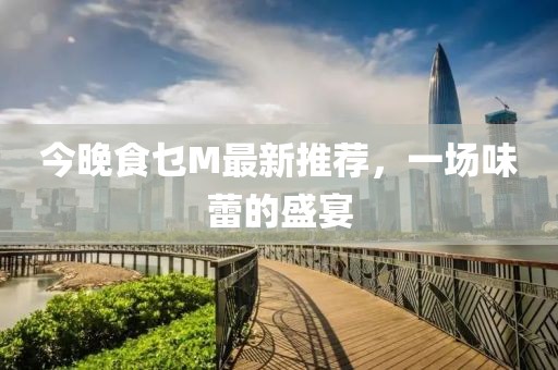 今晚食乜M最新推薦，一場味蕾的盛宴