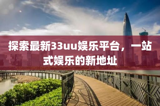 探索最新33uu娛樂平臺，一站式娛樂的新地址