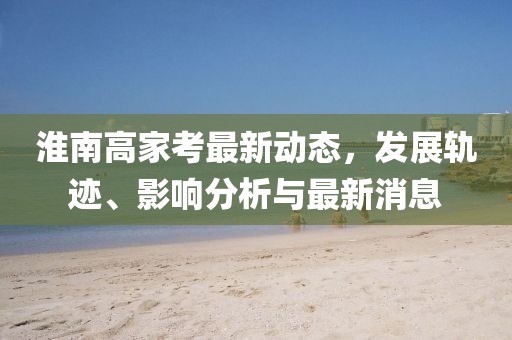 淮南高家考最新動(dòng)態(tài)，發(fā)展軌跡、影響分析與最新消息