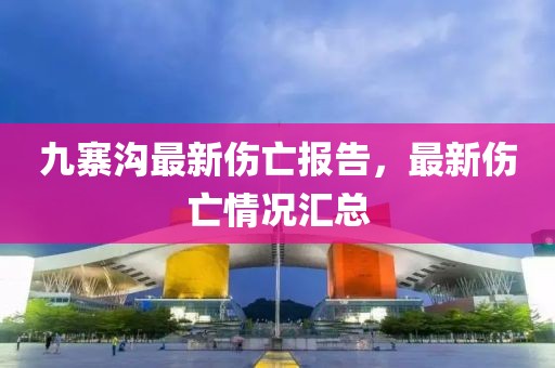 九寨溝最新傷亡報告，最新傷亡情況匯總