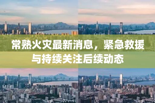常熟火災(zāi)最新消息，緊急救援與持續(xù)關(guān)注后續(xù)動態(tài)