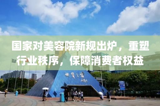 國家對美容院新規(guī)出爐，重塑行業(yè)秩序，保障消費者權(quán)益