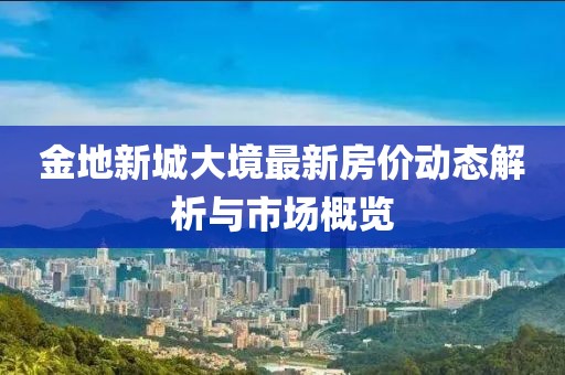 金地新城大境最新房?jī)r(jià)動(dòng)態(tài)解析與市場(chǎng)概覽