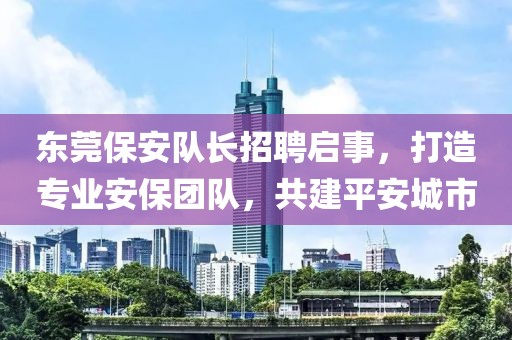東莞保安隊長招聘啟事，打造專業(yè)安保團(tuán)隊，共建平安城市