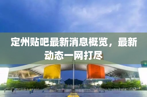 定州貼吧最新消息概覽，最新動態(tài)一網(wǎng)打盡