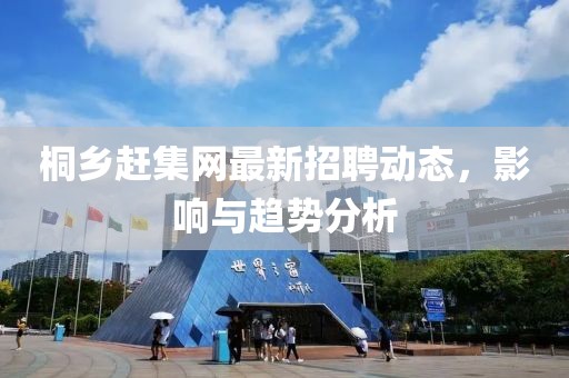 桐鄉(xiāng)趕集網(wǎng)最新招聘動態(tài)，影響與趨勢分析