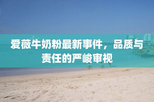 愛薇牛奶粉最新事件，品質(zhì)與責(zé)任的嚴(yán)峻審視