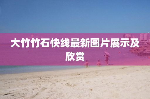 大竹竹石快線最新圖片展示及欣賞