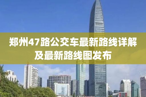 鄭州47路公交車(chē)最新路線詳解及最新路線圖發(fā)布