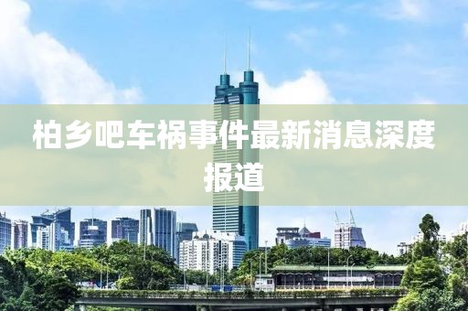 柏鄉(xiāng)吧車(chē)禍?zhǔn)录钚孪⑸疃葓?bào)道