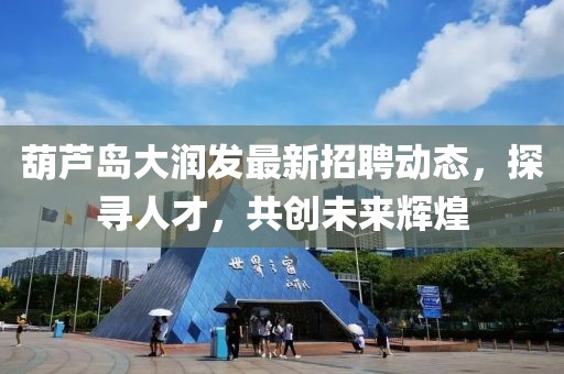 葫蘆島大潤發(fā)最新招聘動態(tài)，探尋人才，共創(chuàng)未來輝煌