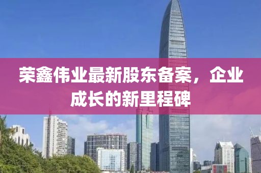 榮鑫偉業(yè)最新股東備案，企業(yè)成長(zhǎng)的新里程碑