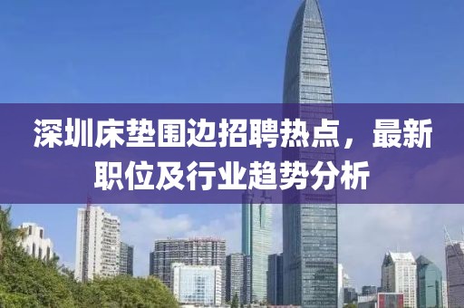 深圳床墊圍邊招聘熱點(diǎn)，最新職位及行業(yè)趨勢(shì)分析
