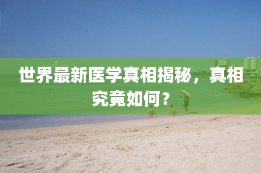 世界最新醫(yī)學(xué)真相揭秘，真相究竟如何？
