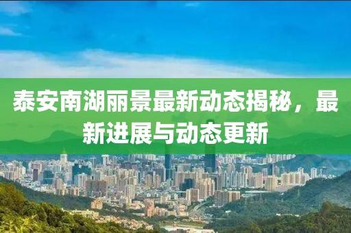 泰安南湖麗景最新動(dòng)態(tài)揭秘，最新進(jìn)展與動(dòng)態(tài)更新