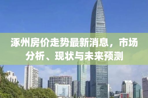 涿州房?jī)r(jià)走勢(shì)最新消息，市場(chǎng)分析、現(xiàn)狀與未來(lái)預(yù)測(cè)