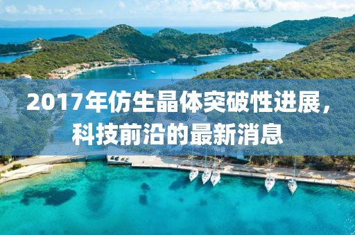 2017年仿生晶體突破性進(jìn)展，科技前沿的最新消息
