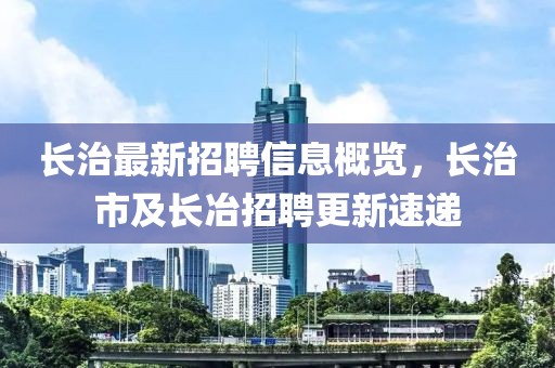 長治最新招聘信息概覽，長治市及長冶招聘更新速遞