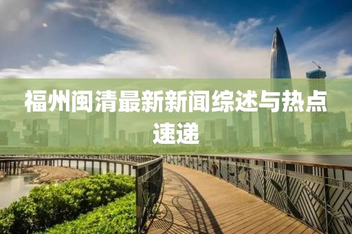 福州閩清最新新聞綜述與熱點速遞