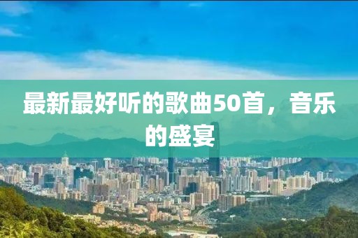 最新最好聽的歌曲50首，音樂的盛宴