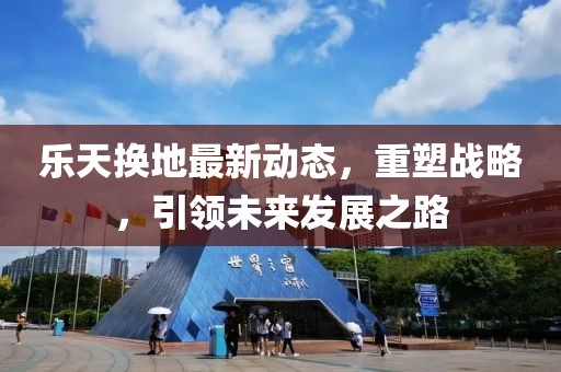 樂天換地最新動態(tài)，重塑戰(zhàn)略，引領(lǐng)未來發(fā)展之路