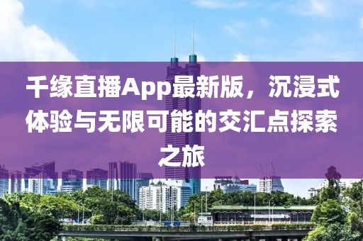 千緣直播App最新版，沉浸式體驗與無限可能的交匯點探索之旅