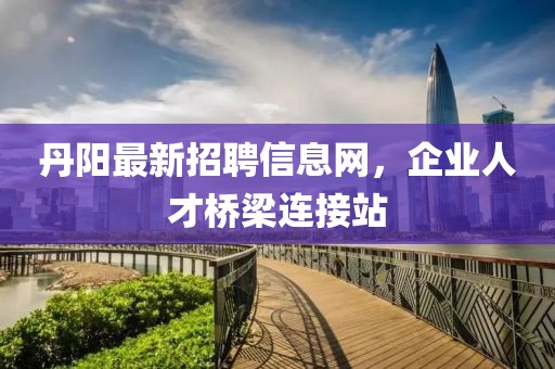 丹陽最新招聘信息網(wǎng)，企業(yè)人才橋梁連接站