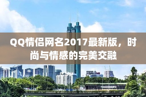 QQ情侶網(wǎng)名2017最新版，時(shí)尚與情感的完美交融