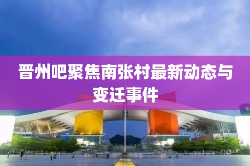 晉州吧聚焦南張村最新動態(tài)與變遷事件