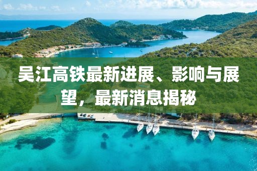 吳江高鐵最新進(jìn)展、影響與展望，最新消息揭秘
