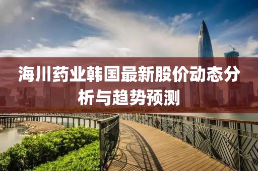海川藥業(yè)韓國(guó)最新股價(jià)動(dòng)態(tài)分析與趨勢(shì)預(yù)測(cè)