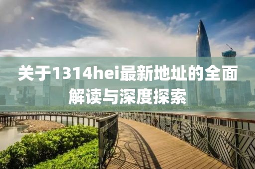 關(guān)于1314hei最新地址的全面解讀與深度探索