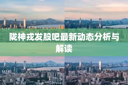 隴神戎發(fā)股吧最新動(dòng)態(tài)分析與解讀