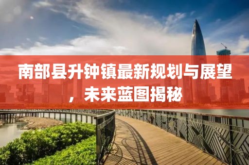南部縣升鐘鎮(zhèn)最新規(guī)劃與展望，未來藍圖揭秘