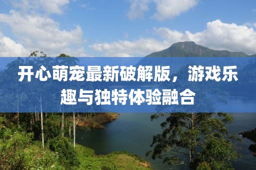 開心萌寵最新破解版，游戲樂趣與獨特體驗融合
