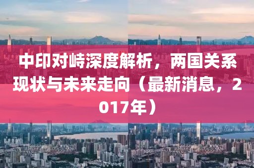 中印對峙深度解析，兩國關(guān)系現(xiàn)狀與未來走向（最新消息，2017年）