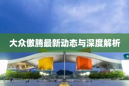 大眾傲騰最新動態(tài)與深度解析