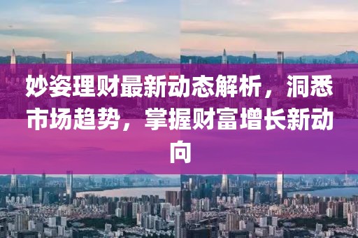 妙姿理財最新動態(tài)解析，洞悉市場趨勢，掌握財富增長新動向