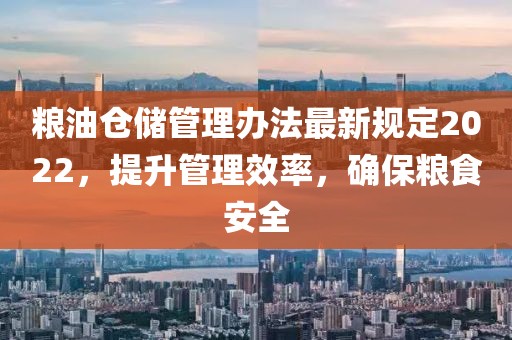 糧油倉(cāng)儲(chǔ)管理辦法最新規(guī)定2022，提升管理效率，確保糧食安全